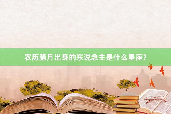 农历腊月出身的东说念主是什么星座？