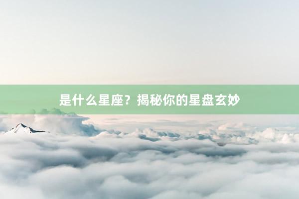 是什么星座？揭秘你的星盘玄妙
