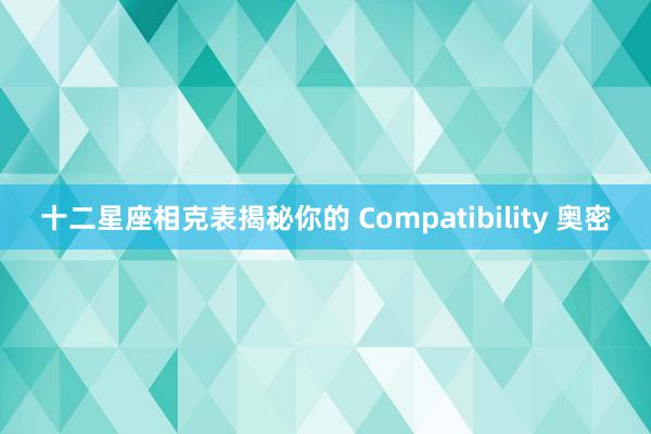 十二星座相克表揭秘你的 Compatibility 奥密