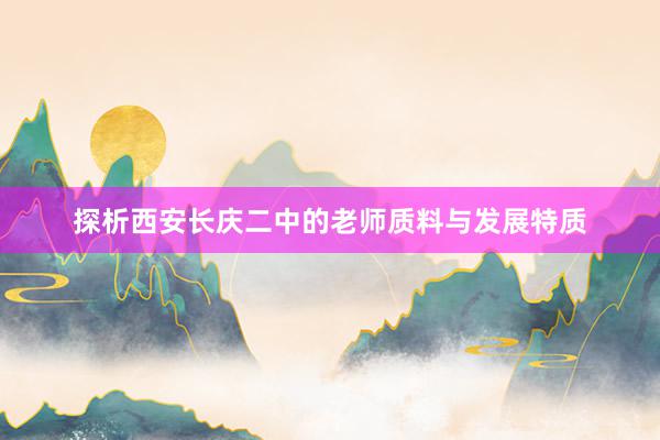 探析西安长庆二中的老师质料与发展特质