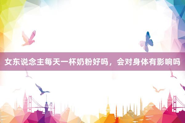 女东说念主每天一杯奶粉好吗，会对身体有影响吗