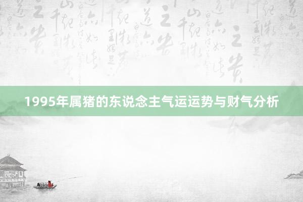 1995年属猪的东说念主气运运势与财气分析