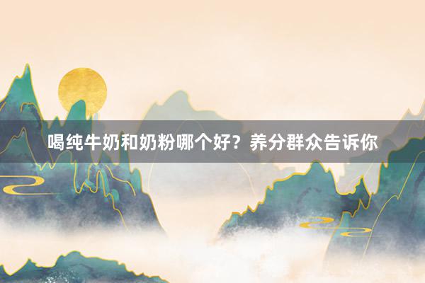 喝纯牛奶和奶粉哪个好？养分群众告诉你