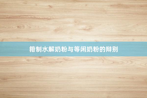 箝制水解奶粉与等闲奶粉的辩别