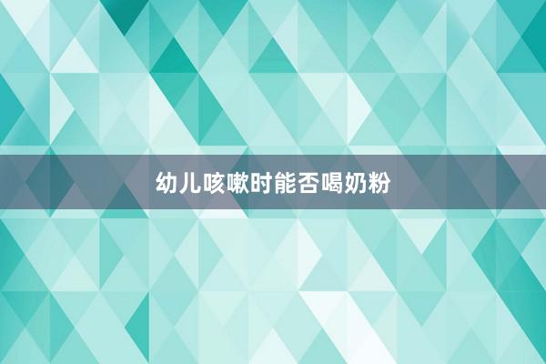 幼儿咳嗽时能否喝奶粉