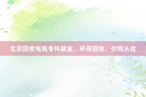 北京回收电瓶专科就业，环保回收，价钱从优