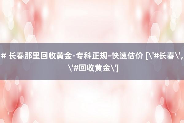 # 长春那里回收黄金-专科正规-快速估价 ['#长春'， '#回收黄金']