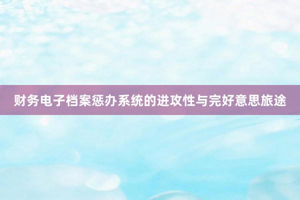 财务电子档案惩办系统的进攻性与完好意思旅途