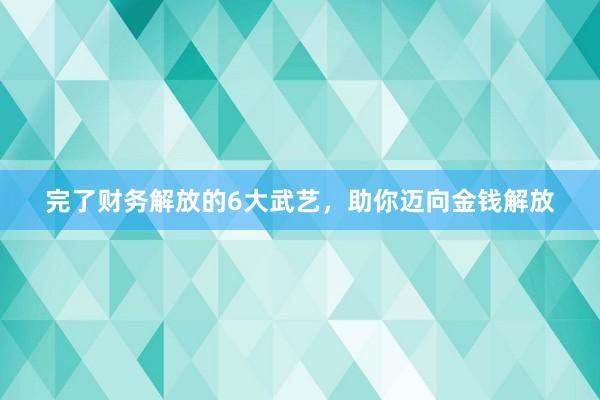 完了财务解放的6大武艺，助你迈向金钱解放