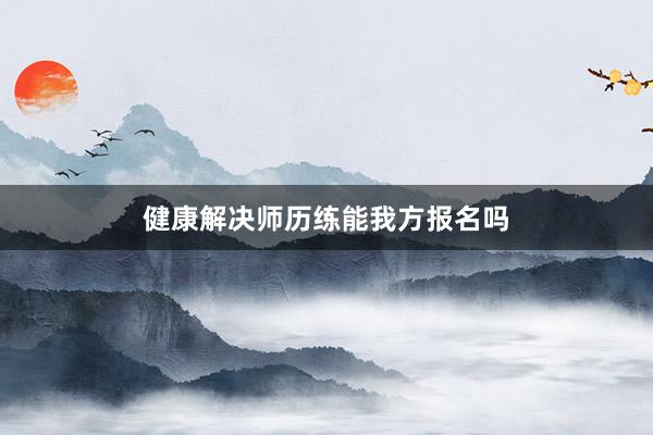 健康解决师历练能我方报名吗