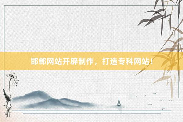邯郸网站开辟制作，打造专科网站！