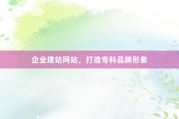 企业建站网站，打造专科品牌形象