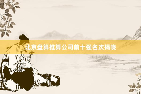 北京盘算推算公司前十强名次揭晓