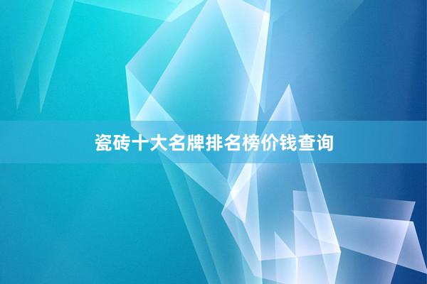 瓷砖十大名牌排名榜价钱查询