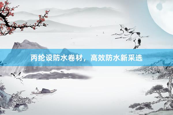 丙纶设防水卷材，高效防水新采选